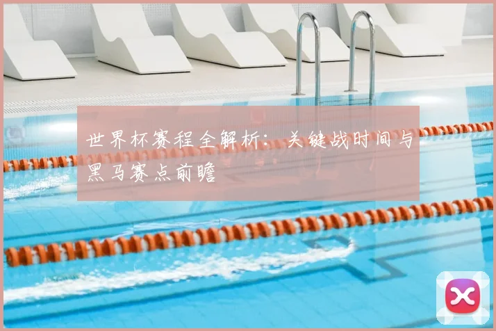 世界杯赛程全解析:关键战时间与黑马赛点前瞻
