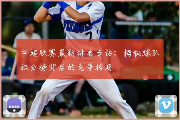 中超联赛最新排名专访:揭秘球队积分榜背后的竞争格局