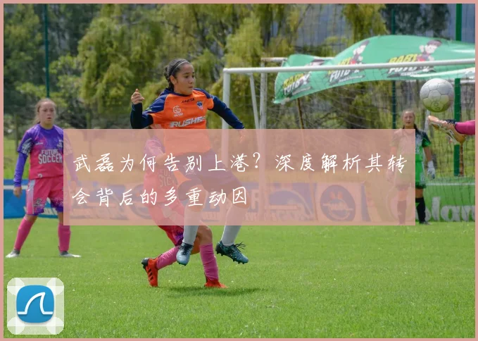 武磊为何告别上港？深度解析其转会背后的多重动因