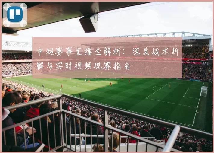 中超赛事直播全解析:深度战术拆解与实时视频观赛指南