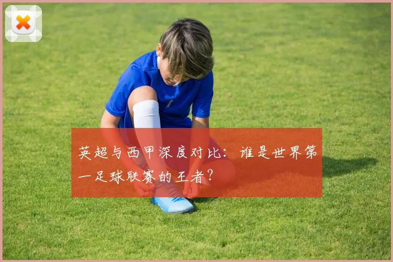 英超与西甲深度对比:谁是世界第一足球联赛的王者?
