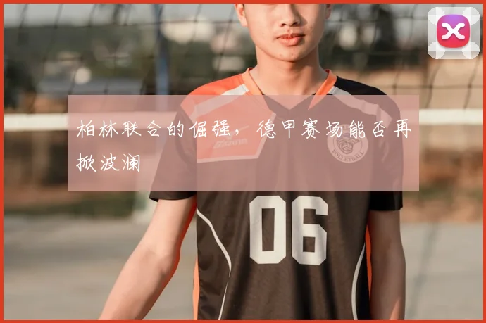 柏林联合的倔强,德甲赛场能否再掀波澜