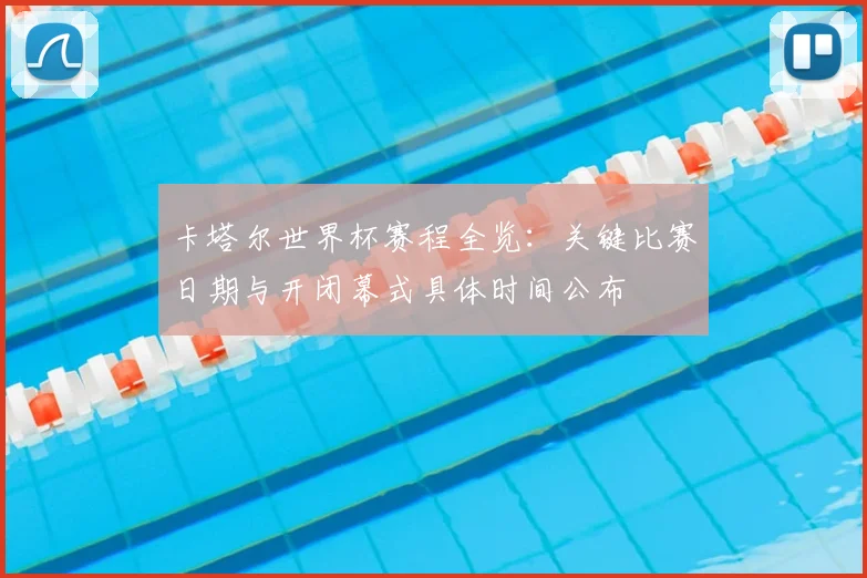 卡塔尔世界杯赛程全览:关键比赛日期与开闭幕式具体时间公布