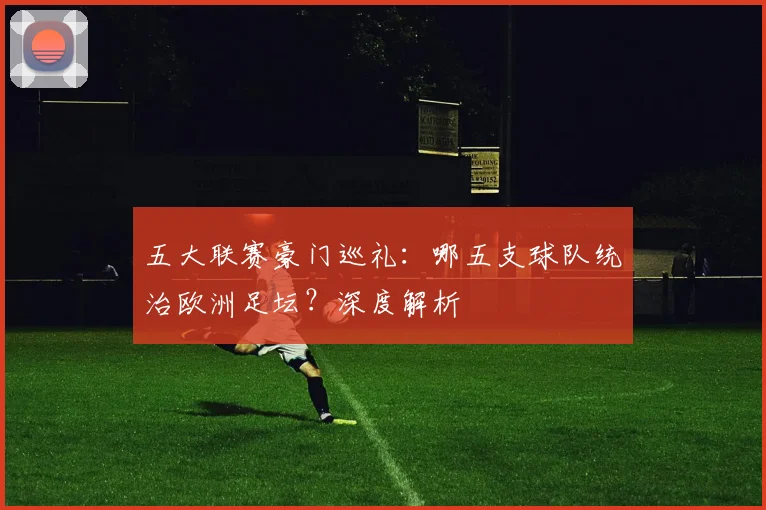 五大联赛豪门巡礼:哪五支球队统治欧洲足坛?深度解析