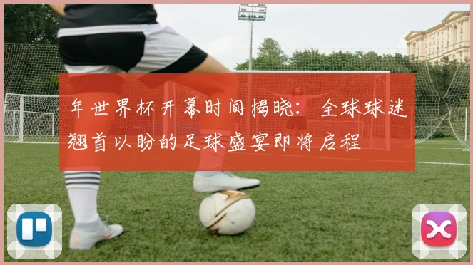 年世界杯开幕时间揭晓:全球球迷翘首以盼的足球盛宴即将启程