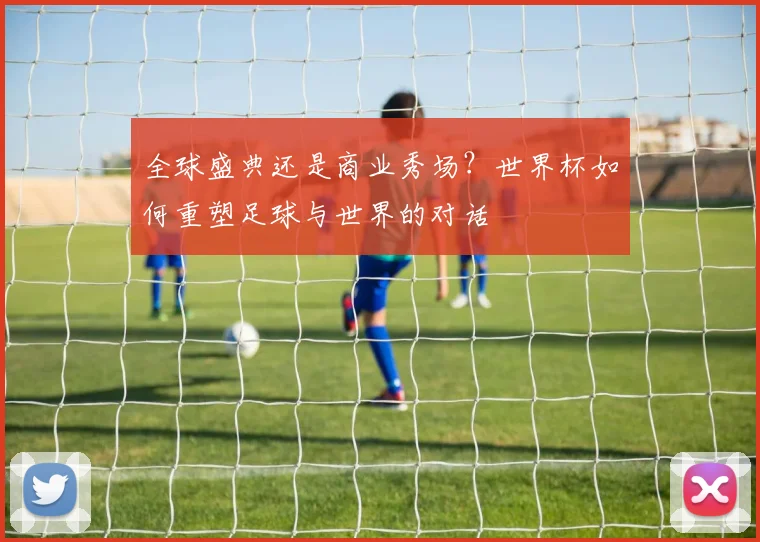 全球盛典还是商业秀场？世界杯如何重塑足球与世界的对话