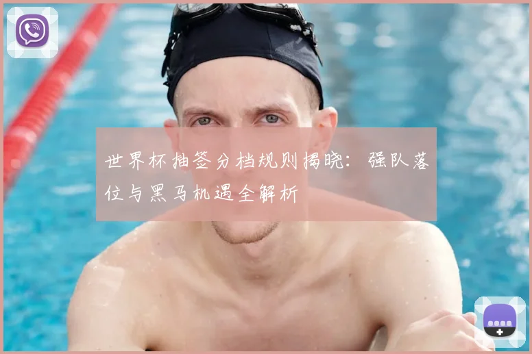 世界杯抽签分档规则揭晓：强队落位与黑马机遇全解析