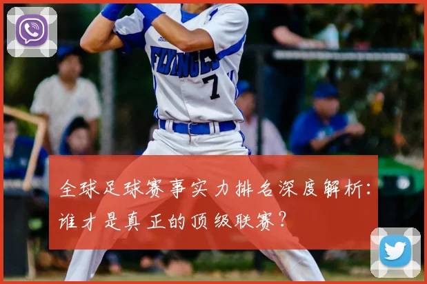 全球足球赛事实力排名深度解析:谁才是真正的顶级联赛?