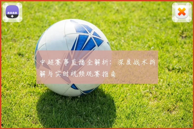 中超赛事直播全解析:深度战术拆解与实时视频观赛指南