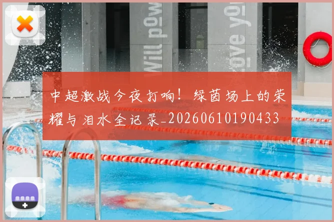 中超激战今夜打响！绿茵场上的荣耀与泪水全记录_20260610190433