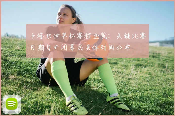 卡塔尔世界杯赛程全览:关键比赛日期与开闭幕式具体时间公布
