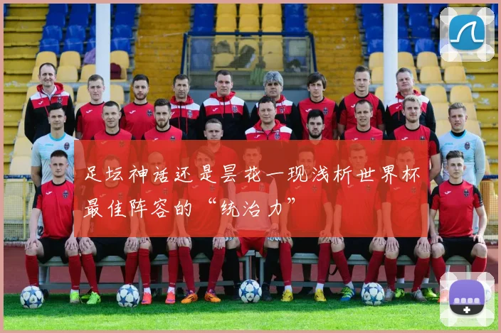 足坛神话还是昙花一现浅析世界杯最佳阵容的“统治力”